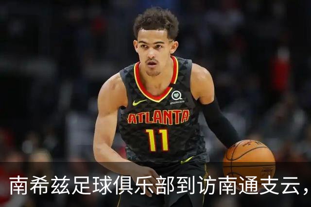 南希兹足球俱乐部到访南通支云，共探足球发展新路径